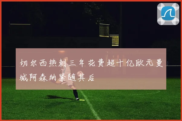 切尔西热刺三年花费超十亿欧元曼城阿森纳紧随其后